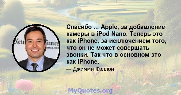 Спасибо ... Apple, за добавление камеры в iPod Nano. Теперь это как iPhone, за исключением того, что он не может совершать звонки. Так что в основном это как iPhone.