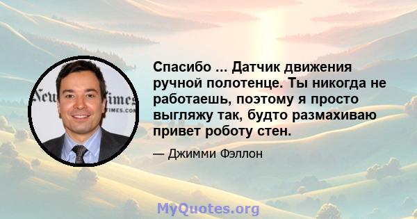 Спасибо ... Датчик движения ручной полотенце. Ты никогда не работаешь, поэтому я просто выгляжу так, будто размахиваю привет роботу стен.