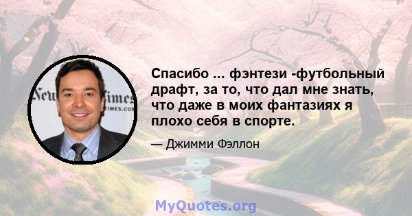 Спасибо ... фэнтези -футбольный драфт, за то, что дал мне знать, что даже в моих фантазиях я плохо себя в спорте.