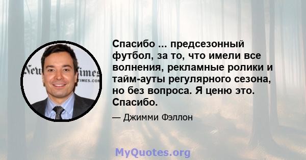 Спасибо ... предсезонный футбол, за то, что имели все волнения, рекламные ролики и тайм-ауты регулярного сезона, но без вопроса. Я ценю это. Спасибо.