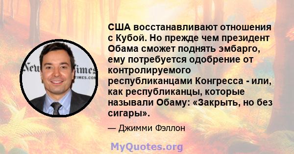 США восстанавливают отношения с Кубой. Но прежде чем президент Обама сможет поднять эмбарго, ему потребуется одобрение от контролируемого республиканцами Конгресса - или, как республиканцы, которые называли Обаму: