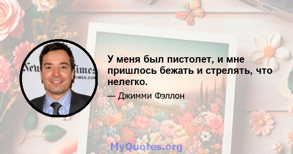 У меня был пистолет, и мне пришлось бежать и стрелять, что нелегко.