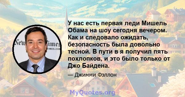 У нас есть первая леди Мишель Обама на шоу сегодня вечером. Как и следовало ожидать, безопасность была довольно тесной. В пути в я получил пять похлопков, и это было только от Джо Байдена.