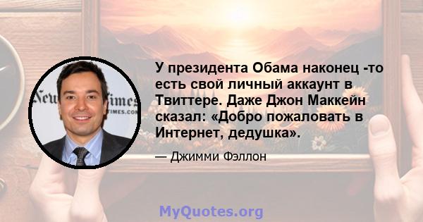 У президента Обама наконец -то есть свой личный аккаунт в Твиттере. Даже Джон Маккейн сказал: «Добро пожаловать в Интернет, дедушка».