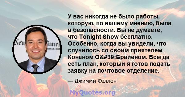 У вас никогда не было работы, которую, по вашему мнению, была в безопасности. Вы не думаете, что Tonight Show бесплатно. Особенно, когда вы увидели, что случилось со своим приятелем Конаном О'Брайеном. Всегда есть