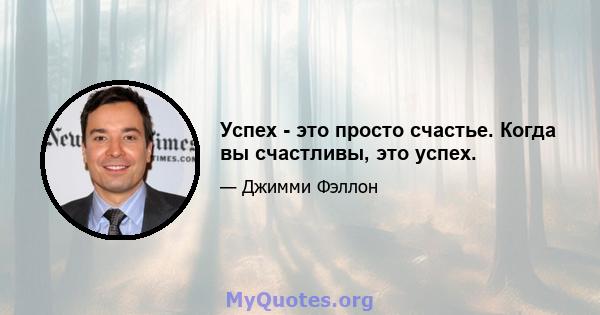 Успех - это просто счастье. Когда вы счастливы, это успех.