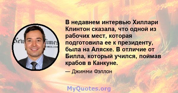 В недавнем интервью Хиллари Клинтон сказала, что одной из рабочих мест, которая подготовила ее к президенту, была на Аляске. В отличие от Билла, который учился, поймав крабов в Канкуне.