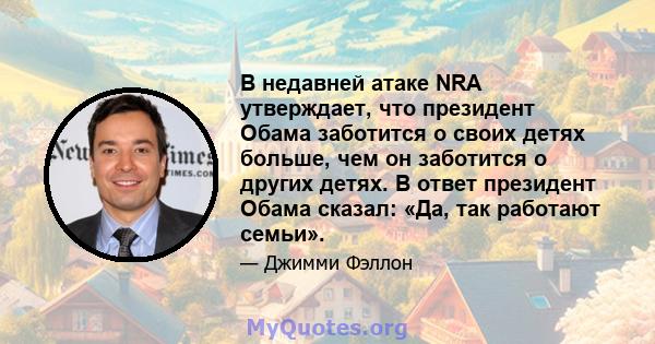 В недавней атаке NRA утверждает, что президент Обама заботится о своих детях больше, чем он заботится о других детях. В ответ президент Обама сказал: «Да, так работают семьи».