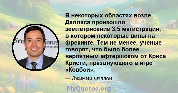 В некоторых областях возле Далласа произошло землетрясение 3,5 магистрации, в котором некоторые вины на фрекинге. Тем не менее, ученые говорят, что было более вероятным афтершоком от Криса Кристи, празднующего в игре