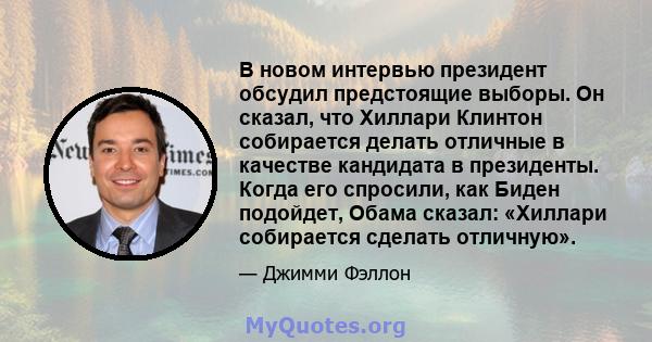 В новом интервью президент обсудил предстоящие выборы. Он сказал, что Хиллари Клинтон собирается делать отличные в качестве кандидата в президенты. Когда его спросили, как Биден подойдет, Обама сказал: «Хиллари