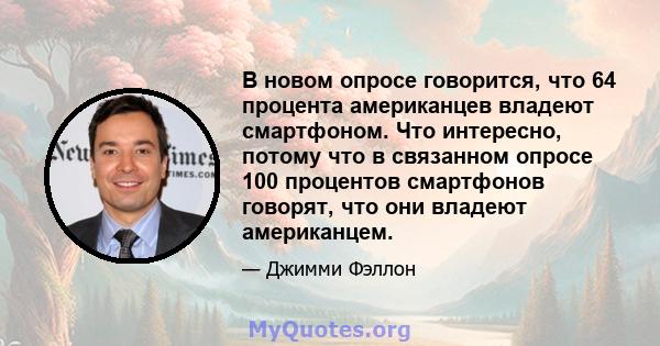 В новом опросе говорится, что 64 процента американцев владеют смартфоном. Что интересно, потому что в связанном опросе 100 процентов смартфонов говорят, что они владеют американцем.