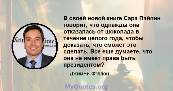 В своей новой книге Сара Пэйлин говорит, что однажды она отказалась от шоколада в течение целого года, чтобы доказать, что сможет это сделать. Все еще думаете, что она не имеет права быть президентом?