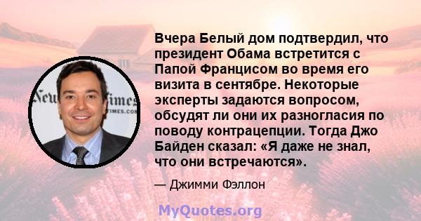 Вчера Белый дом подтвердил, что президент Обама встретится с Папой Францисом во время его визита в сентябре. Некоторые эксперты задаются вопросом, обсудят ли они их разногласия по поводу контрацепции. Тогда Джо Байден