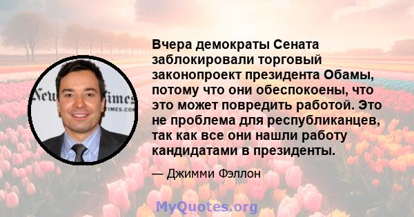 Вчера демократы Сената заблокировали торговый законопроект президента Обамы, потому что они обеспокоены, что это может повредить работой. Это не проблема для республиканцев, так как все они нашли работу кандидатами в