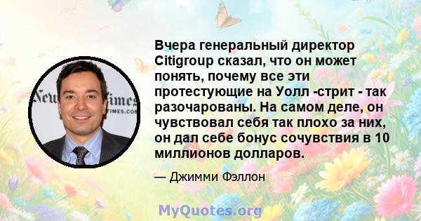 Вчера генеральный директор Citigroup сказал, что он может понять, почему все эти протестующие на Уолл -стрит - так разочарованы. На самом деле, он чувствовал себя так плохо за них, он дал себе бонус сочувствия в 10