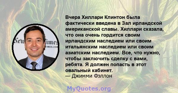 Вчера Хиллари Клинтон была фактически введена в Зал ирландской американской славы. Хиллари сказала, что она очень гордится своим ирландским наследием или своим итальянским наследием или своим азиатским наследием. Все,