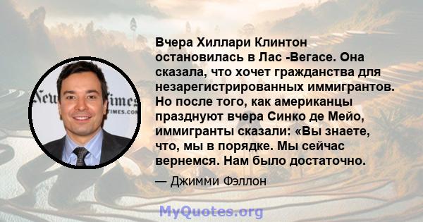 Вчера Хиллари Клинтон остановилась в Лас -Вегасе. Она сказала, что хочет гражданства для незарегистрированных иммигрантов. Но после того, как американцы празднуют вчера Синко де Мейо, иммигранты сказали: «Вы знаете,