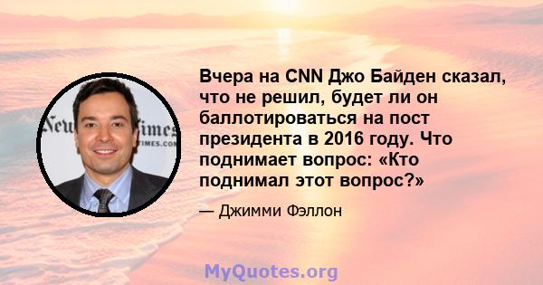 Вчера на CNN Джо Байден сказал, что не решил, будет ли он баллотироваться на пост президента в 2016 году. Что поднимает вопрос: «Кто поднимал этот вопрос?»