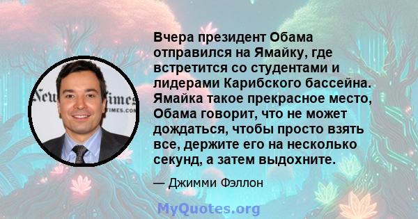 Вчера президент Обама отправился на Ямайку, где встретится со студентами и лидерами Карибского бассейна. Ямайка такое прекрасное место, Обама говорит, что не может дождаться, чтобы просто взять все, держите его на