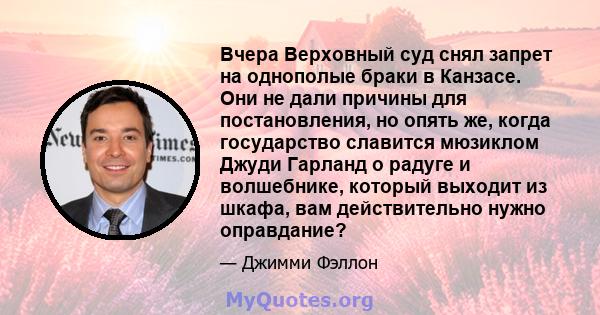 Вчера Верховный суд снял запрет на однополые браки в Канзасе. Они не дали причины для постановления, но опять же, когда государство славится мюзиклом Джуди Гарланд о радуге и волшебнике, который выходит из шкафа, вам