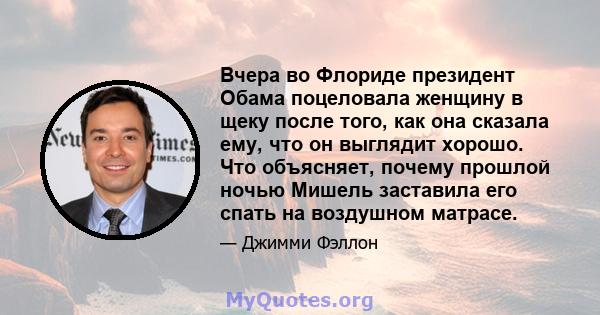 Вчера во Флориде президент Обама поцеловала женщину в щеку после того, как она сказала ему, что он выглядит хорошо. Что объясняет, почему прошлой ночью Мишель заставила его спать на воздушном матрасе.