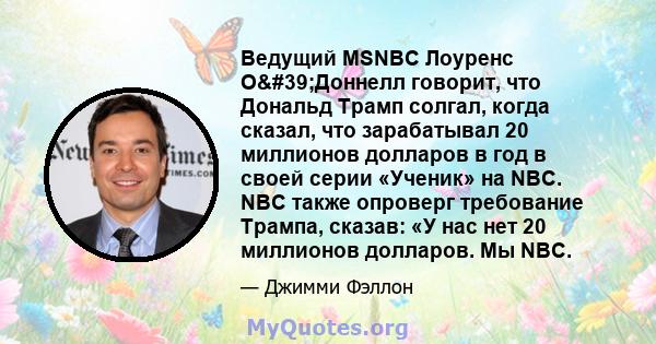 Ведущий MSNBC Лоуренс О'Доннелл говорит, что Дональд Трамп солгал, когда сказал, что зарабатывал 20 миллионов долларов в год в своей серии «Ученик» на NBC. NBC также опроверг требование Трампа, сказав: «У нас нет 20 