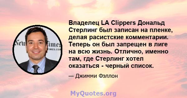 Владелец LA Clippers Дональд Стерлинг был записан на пленке, делая расистские комментарии. Теперь он был запрещен в лиге на всю жизнь. Отлично, именно там, где Стерлинг хотел оказаться - черный список.