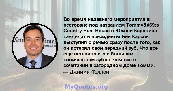 Во время недавнего мероприятия в ресторане под названием Tommy's Country Ham House в Южной Каролине кандидат в президенты Бен Карсон выступил с речью сразу после того, как он потерял свой передний зуб. Что все еще