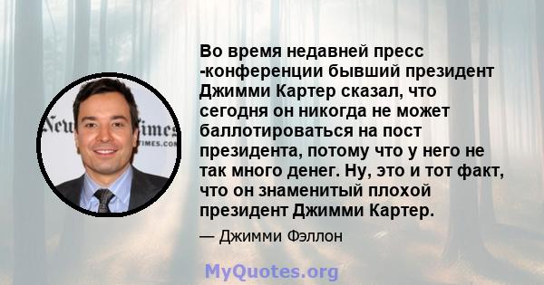 Во время недавней пресс -конференции бывший президент Джимми Картер сказал, что сегодня он никогда не может баллотироваться на пост президента, потому что у него не так много денег. Ну, это и тот факт, что он знаменитый 