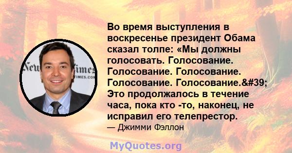 Во время выступления в воскресенье президент Обама сказал толпе: «Мы должны голосовать. Голосование. Голосование. Голосование. Голосование. Голосование.' Это продолжалось в течение часа, пока кто -то, наконец, не