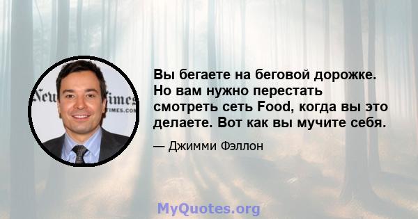 Вы бегаете на беговой дорожке. Но вам нужно перестать смотреть сеть Food, когда вы это делаете. Вот как вы мучите себя.