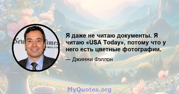 Я даже не читаю документы. Я читаю «USA Today», потому что у него есть цветные фотографии.