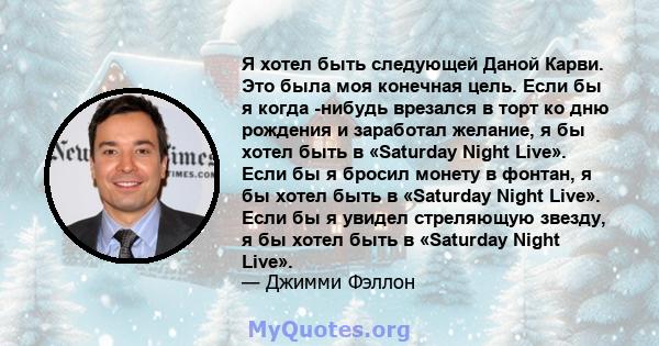 Я хотел быть следующей Даной Карви. Это была моя конечная цель. Если бы я когда -нибудь врезался в торт ко дню рождения и заработал желание, я бы хотел быть в «Saturday Night Live». Если бы я бросил монету в фонтан, я