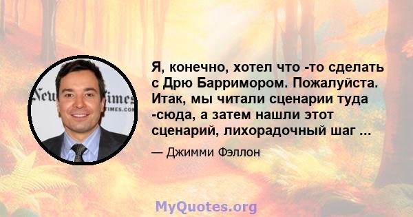 Я, конечно, хотел что -то сделать с Дрю Барримором. Пожалуйста. Итак, мы читали сценарии туда -сюда, а затем нашли этот сценарий, лихорадочный шаг ...