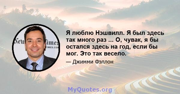 Я люблю Нэшвилл. Я был здесь так много раз ... О, чувак, я бы остался здесь на год, если бы мог. Это так весело.