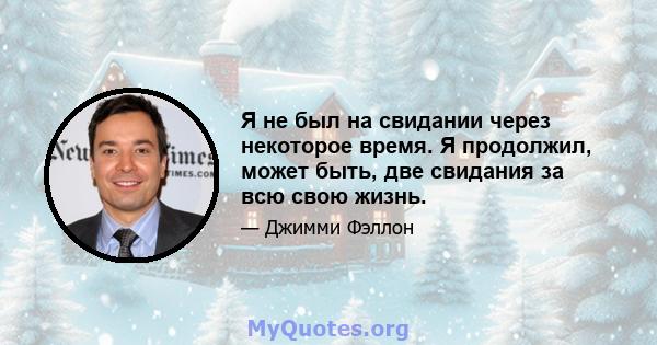 Я не был на свидании через некоторое время. Я продолжил, может быть, две свидания за всю свою жизнь.