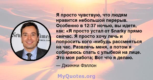 Я просто чувствую, что людям нравится небольшой перерыв. Особенно в 12:37 ночью, вы идете, как: «Я просто устал от Snarky прямо сейчас. Я просто хочу лечь и попросить кого -нибудь рассмеяться на час. Развлечь меня, а