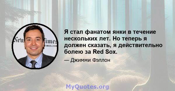 Я стал фанатом янки в течение нескольких лет. Но теперь я должен сказать, я действительно болею за Red Sox.