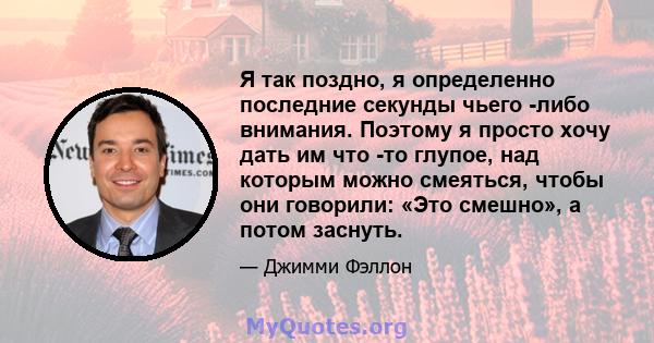 Я так поздно, я определенно последние секунды чьего -либо внимания. Поэтому я просто хочу дать им что -то глупое, над которым можно смеяться, чтобы они говорили: «Это смешно», а потом заснуть.