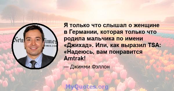 Я только что слышал о женщине в Германии, которая только что родила мальчика по имени «Джихад». Или, как выразил TSA: «Надеюсь, вам понравится Amtrak!