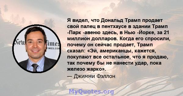 Я видел, что Дональд Трамп продает свой палец в пентхаусе в здании Трамп -Парк -авеню здесь, в Нью -Йорке, за 21 миллион долларов. Когда его спросили, почему он сейчас продает, Трамп сказал: «Эй, американцы, кажется,