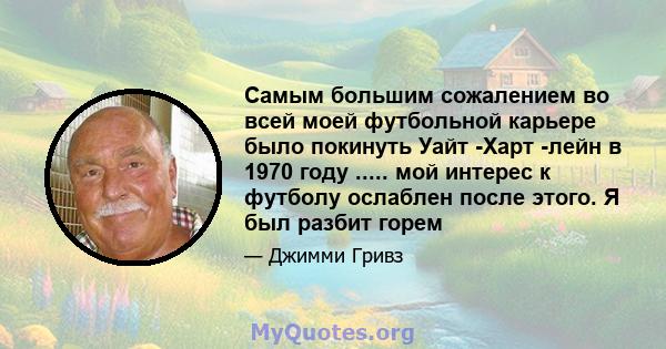 Самым большим сожалением во всей моей футбольной карьере было покинуть Уайт -Харт -лейн в 1970 году ..... мой интерес к футболу ослаблен после этого. Я был разбит горем