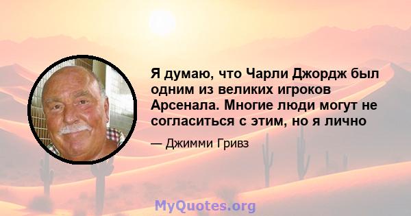 Я думаю, что Чарли Джордж был одним из великих игроков Арсенала. Многие люди могут не согласиться с этим, но я лично