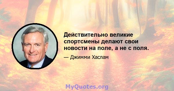 Действительно великие спортсмены делают свои новости на поле, а не с поля.