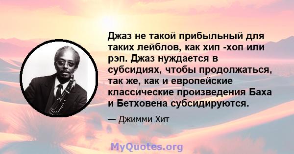 Джаз не такой прибыльный для таких лейблов, как хип -хоп или рэп. Джаз нуждается в субсидиях, чтобы продолжаться, так же, как и европейские классические произведения Баха и Бетховена субсидируются.