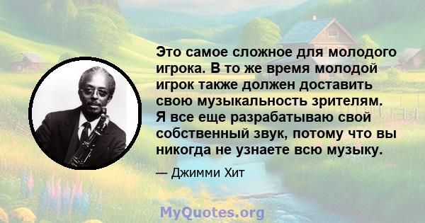 Это самое сложное для молодого игрока. В то же время молодой игрок также должен доставить свою музыкальность зрителям. Я все еще разрабатываю свой собственный звук, потому что вы никогда не узнаете всю музыку.