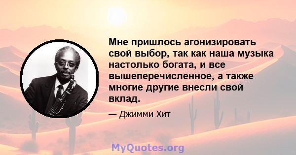 Мне пришлось агонизировать свой выбор, так как наша музыка настолько богата, и все вышеперечисленное, а также многие другие внесли свой вклад.