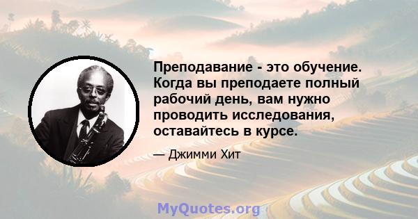 Преподавание - это обучение. Когда вы преподаете полный рабочий день, вам нужно проводить исследования, оставайтесь в курсе.