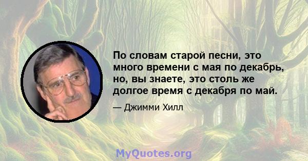 По словам старой песни, это много времени с мая по декабрь, но, вы знаете, это столь же долгое время с декабря по май.