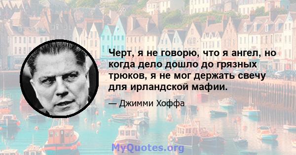 Черт, я не говорю, что я ангел, но когда дело дошло до грязных трюков, я не мог держать свечу для ирландской мафии.